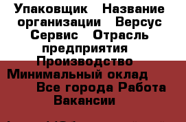 Упаковщик › Название организации ­ Версус Сервис › Отрасль предприятия ­ Производство › Минимальный оклад ­ 24 000 - Все города Работа » Вакансии   